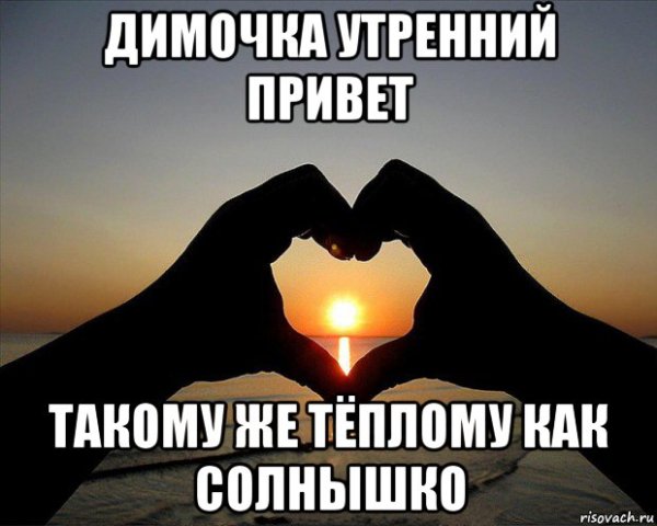 Доброе утро мой любимый Димочка