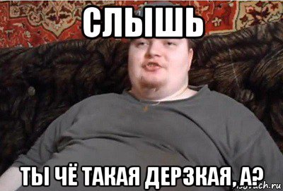 Слышь ты че такая мерзкая
