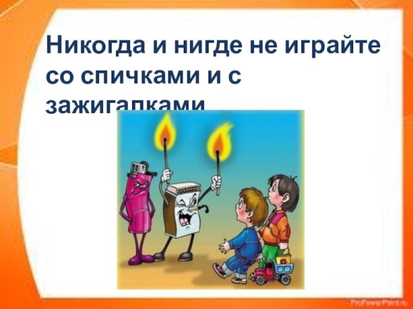 Никогда и нигде не играй со спичками и с ЗАЖИГАЛКАМИ!