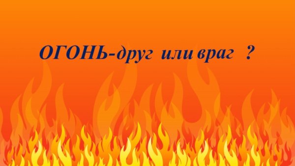 Огонь наш друг или враг