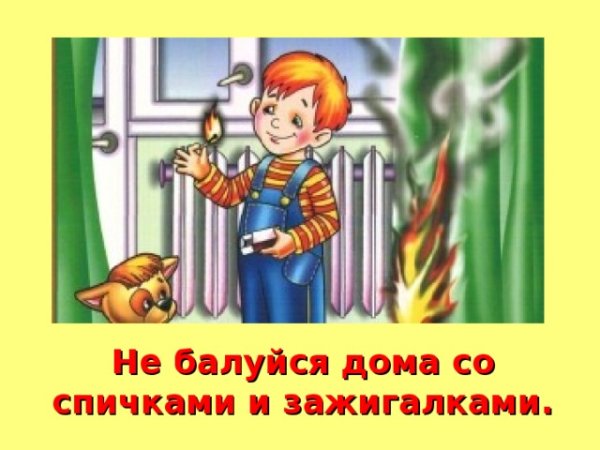 Не балуйся дома со спичками и ЗАЖИГАЛКАМИ