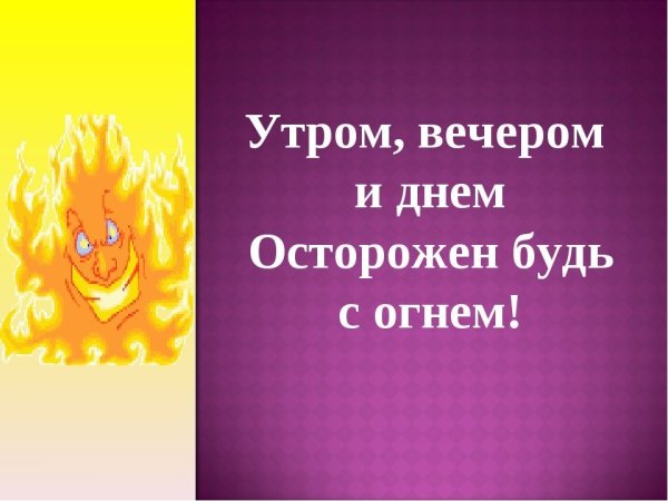 Утром вечером и днем осторожен будь с огнем