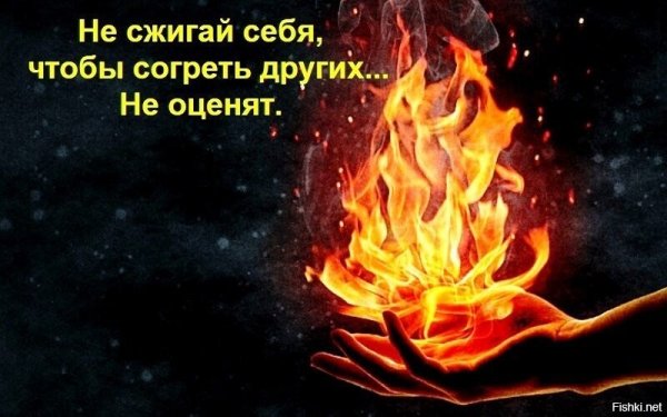 Не сжигай себя чтобы согреть других не оценят