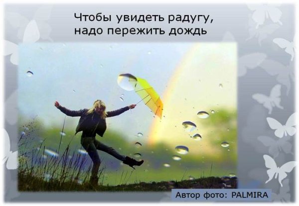 Чтобы увидеть радугу надо пережить дождь