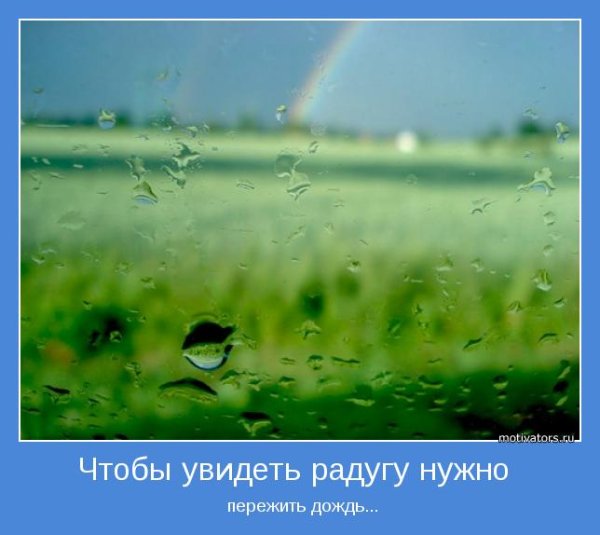 Чтобы увидеть радугу нужно пережить дождь