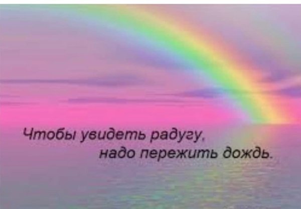 Чтобы увидеть радугу надо пережить дождь